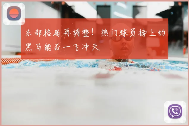 东部格局再调整！热门球员榜上的黑马能否一飞冲天