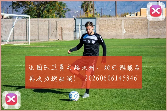 法国队卫冕之路坎坷，姆巴佩能否再次力挽狂澜！_20260606145846