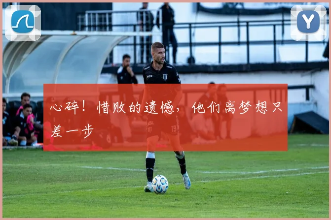 心碎！惜败的遗憾，他们离梦想只差一步
