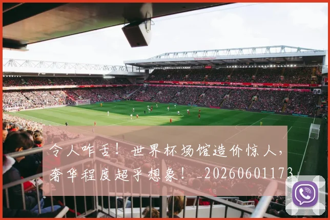 令人咋舌！世界杯场馆造价惊人，奢华程度超乎想象！_20260601173411