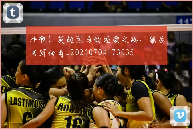 冲啊！英超黑马的逆袭之路，能否书写传奇_20260704173035
