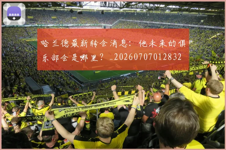 哈兰德最新转会消息：他未来的俱乐部会是哪里？_20260707012832