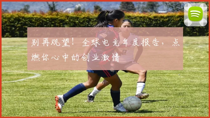 别再观望!全球电竞年度报告,点燃你心中的创业激情