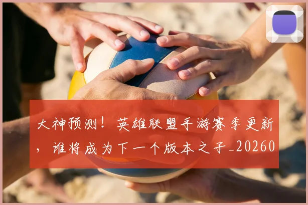 大神预测!英雄联盟手游赛季更新,谁将成为下一个版本之子_20260604144450_20260707021307