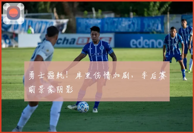勇士噩耗！库里伤情加剧，季后赛前景蒙阴影