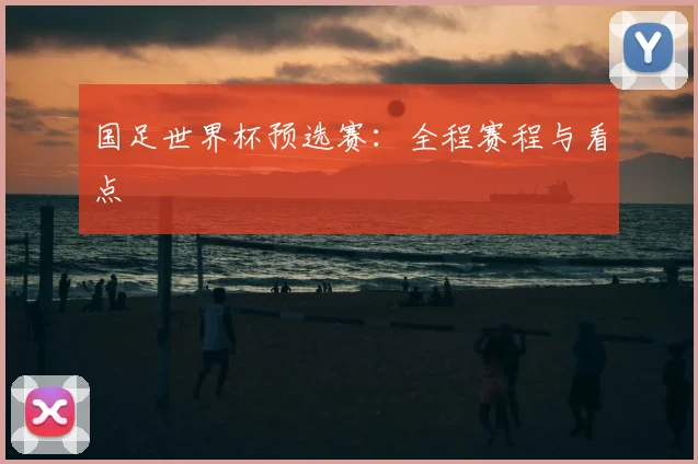 国足世界杯预选赛：全程赛程与看点