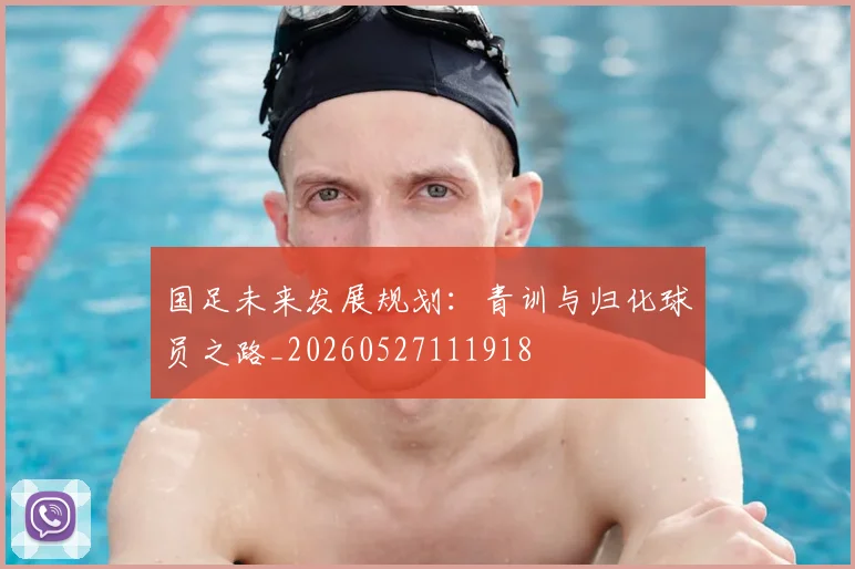 国足未来发展规划：青训与归化球员之路_20260527111918