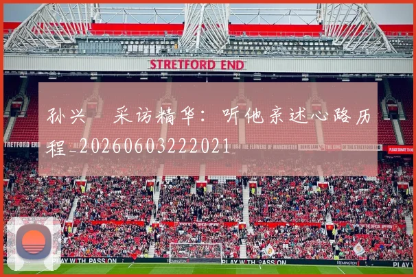 孙兴慜采访精华：听他亲述心路历程_20260603222021