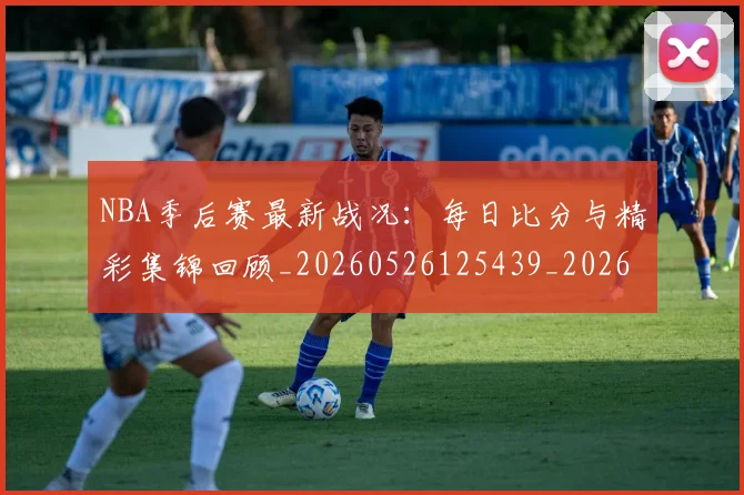 NBA季后赛最新战况：每日比分与精彩集锦回顾_20260526125439_20260702164412